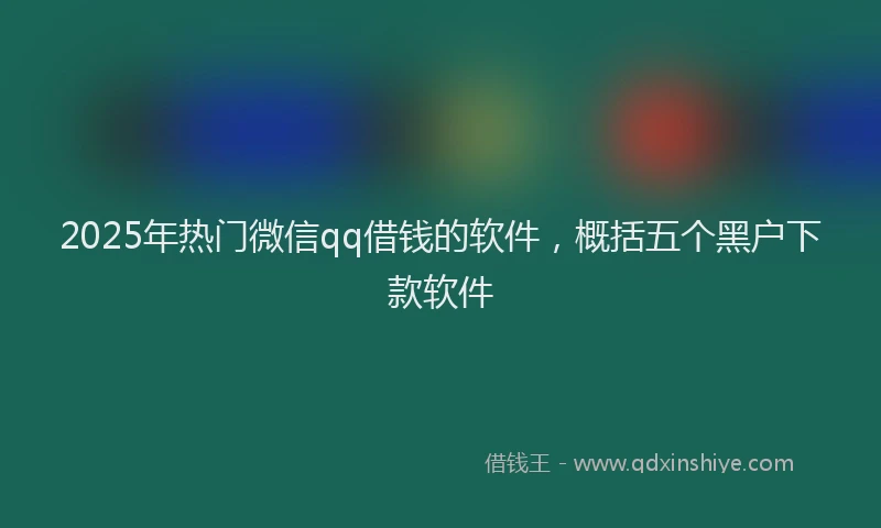 2025年热门微信qq借钱的软件，概括五个黑户下款软件