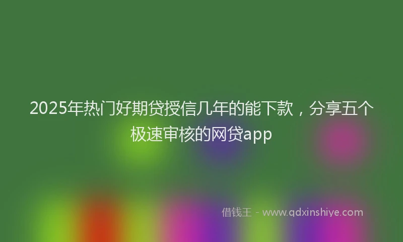2025年热门好期贷授信几年的能下款，分享五个极速审核的网贷app