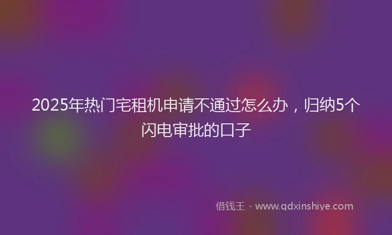 2025年热门宅租机申请不通过怎么办，归纳5个闪电审批的口子