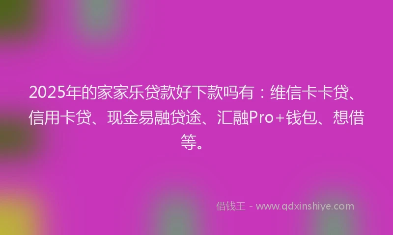 2025年的家家乐贷款好下款吗有：维信卡卡贷、信用卡贷、现金易融贷途、汇融Pro+钱包、想借等。
