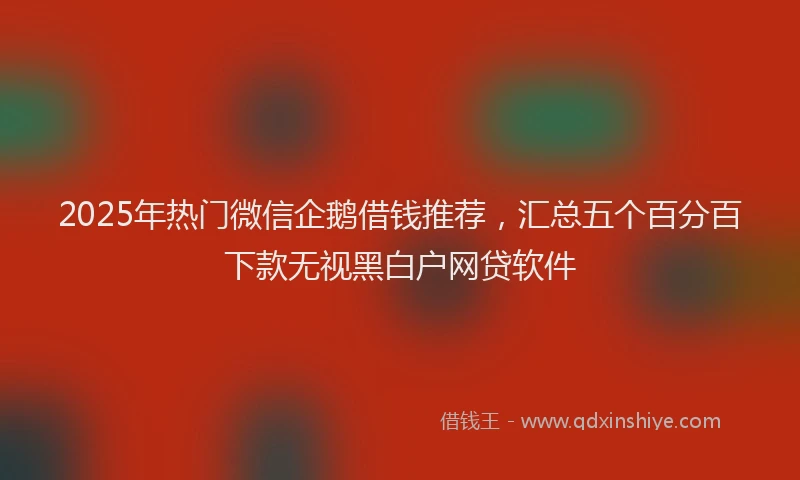 2025年热门微信企鹅借钱推荐，汇总五个百分百下款无视黑白户网贷软件