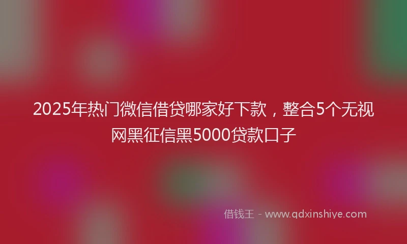 2025年热门微信借贷哪家好下款，整合5个无视网黑征信黑5000贷款口子
