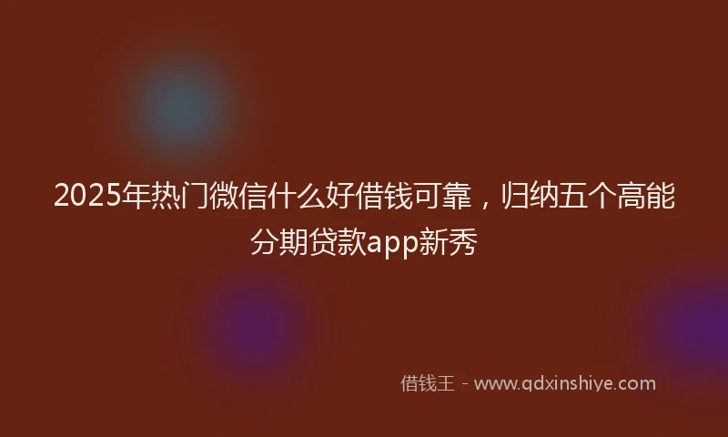 2025年热门微信什么好借钱可靠，归纳五个高能分期贷款app新秀