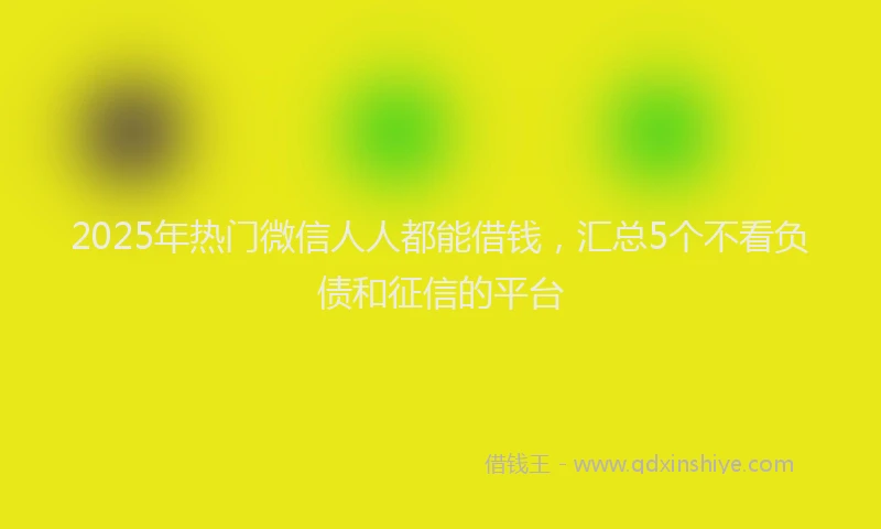 2025年热门微信人人都能借钱，汇总5个不看负债和征信的平台