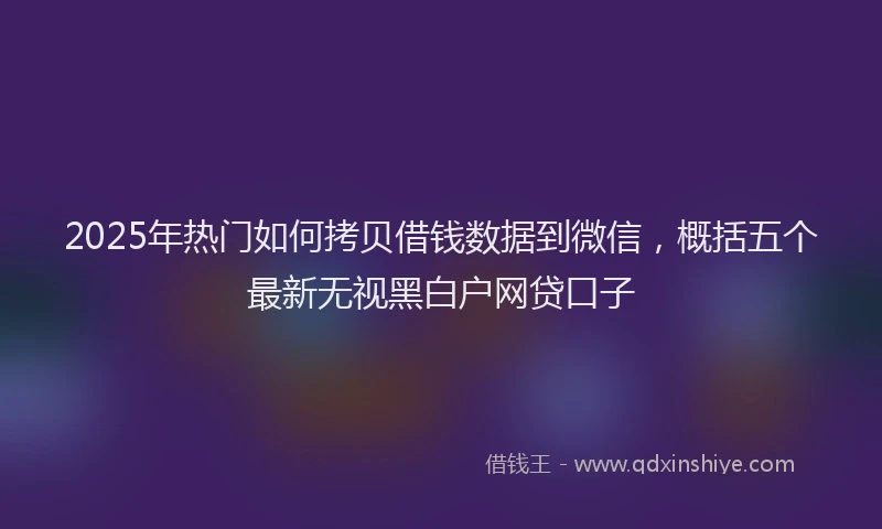 2025年热门如何拷贝借钱数据到微信，概括五个最新无视黑白户网贷口子