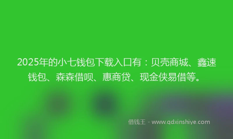 2025年的小七钱包下载入口有：贝壳商城、鑫速钱包、森森借呗、惠商贷、现金侠易借等。