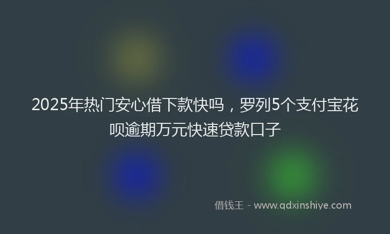 2025年热门安心借下款快吗，罗列5个支付宝花呗逾期万元快速贷款口子