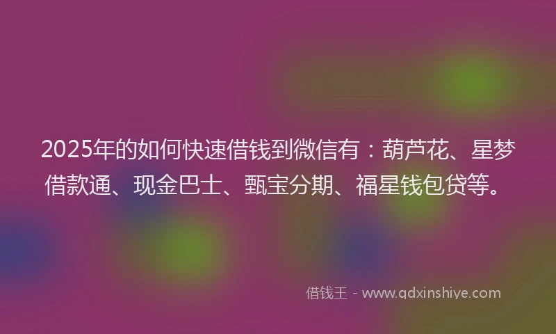 2025年的如何快速借钱到微信有：葫芦花、星梦借款通、现金巴士、甄宝分期、福星钱包贷等。