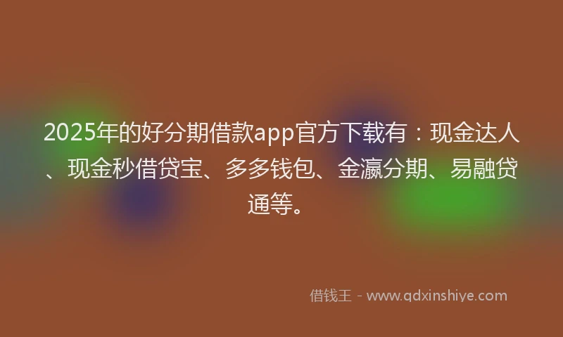 2025年的好分期借款app官方下载有：现金达人、现金秒借贷宝、多多钱包、金瀛分期、易融贷通等。