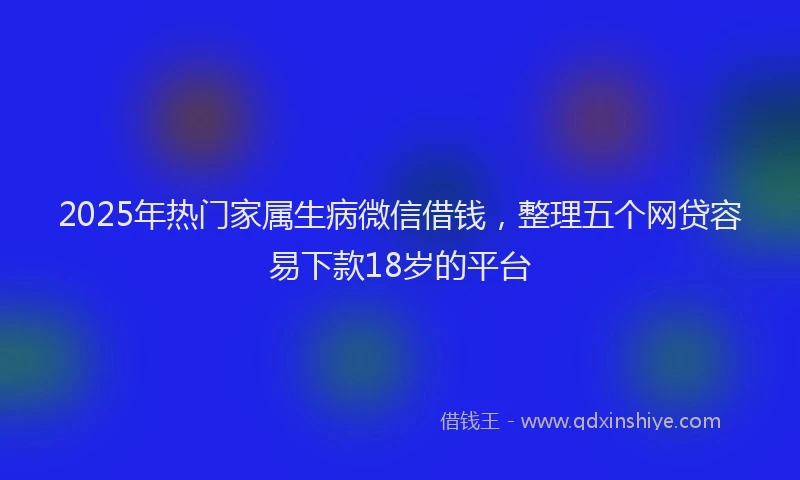 2025年热门家属生病微信借钱，整理五个网贷容易下款18岁的平台