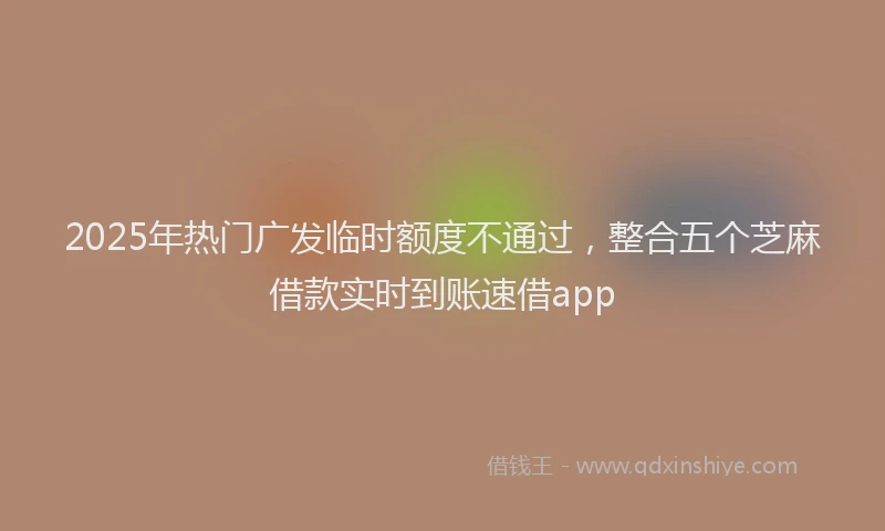 2025年热门广发临时额度不通过，整合五个芝麻借款实时到账速借app