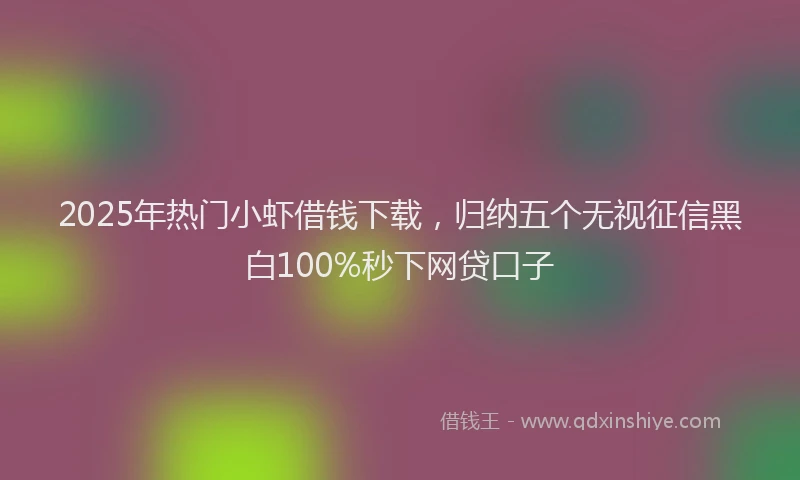2025年热门小虾借钱下载，归纳五个无视征信黑白100%秒下网贷口子