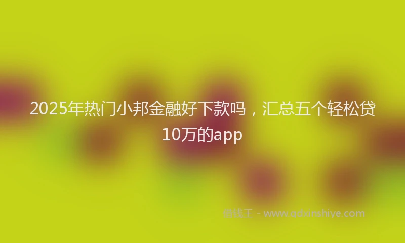 2025年热门小邦金融好下款吗，汇总五个轻松贷10万的app