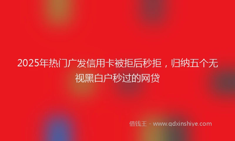 2025年热门广发信用卡被拒后秒拒，归纳五个无视黑白户秒过的网贷