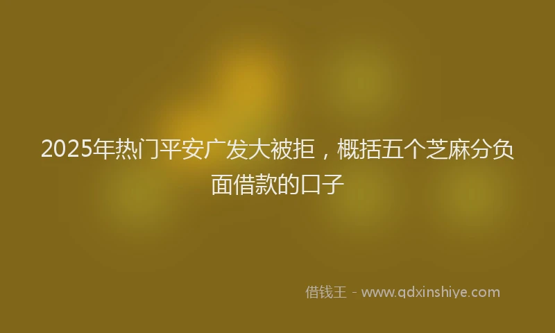 2025年热门平安广发大被拒，概括五个芝麻分负面借款的口子