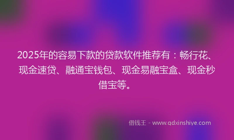 2025年的容易下款的贷款软件推荐有：畅行花、现金速贷、融通宝钱包、现金易融宝盒、现金秒借宝等。