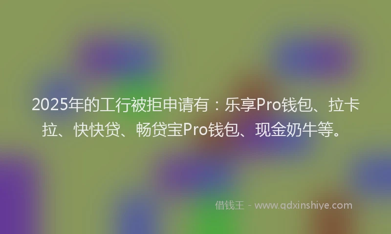 2025年的工行被拒申请有：乐享Pro钱包、拉卡拉、快快贷、畅贷宝Pro钱包、现金奶牛等。