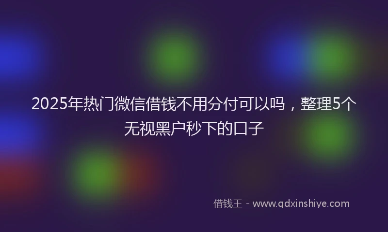 2025年热门微信借钱不用分付可以吗，整理5个无视黑户秒下的口子