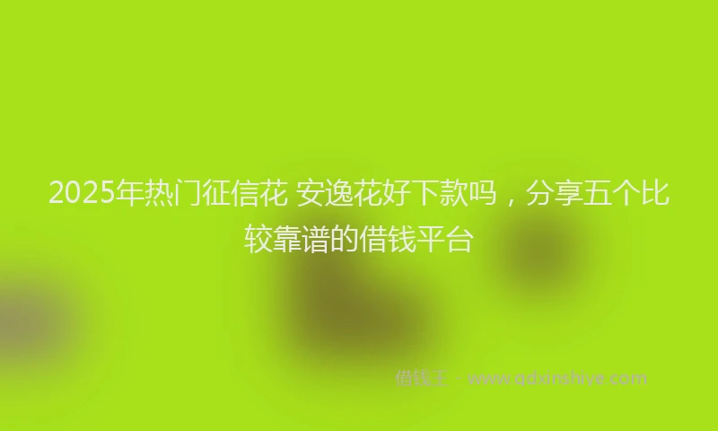 2025年热门征信花 安逸花好下款吗，分享五个比较靠谱的借钱平台