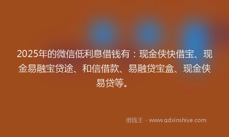 2025年的微信低利息借钱有：现金侠快借宝、现金易融宝贷途、和信借款、易融贷宝盒、现金侠易贷等。