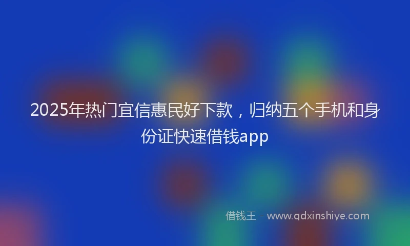 2025年热门宜信惠民好下款，归纳五个手机和身份证快速借钱app