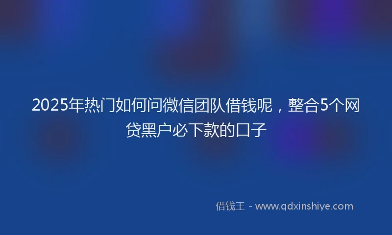2025年热门如何问微信团队借钱呢，整合5个网贷黑户必下款的口子