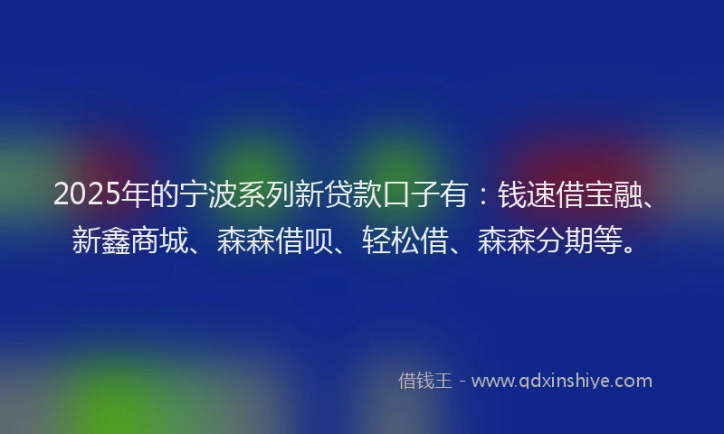 2025年的宁波系列新贷款口子有：钱速借宝融、新鑫商城、森森借呗、轻松借、森森分期等。