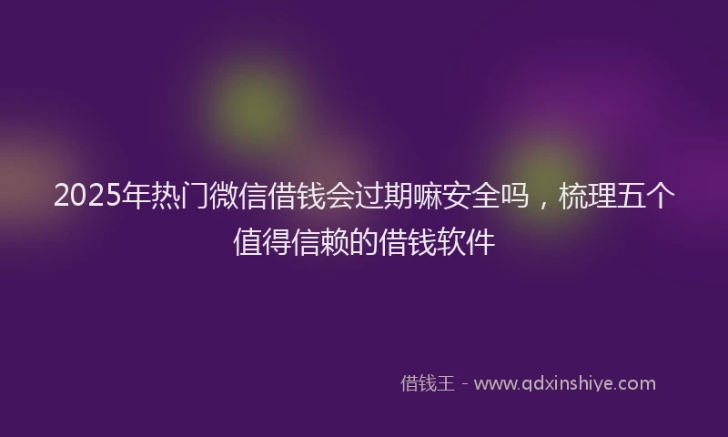 2025年热门微信借钱会过期嘛安全吗，梳理五个值得信赖的借钱软件