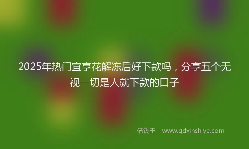 2025年热门宜享花解冻后好下款吗，分享五个无视一切是人就下款的口子