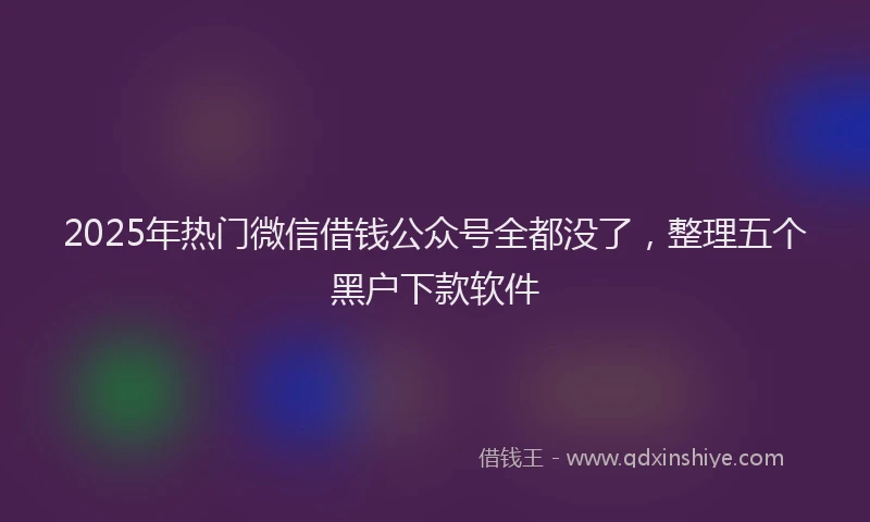 2025年热门微信借钱公众号全都没了，整理五个黑户下款软件