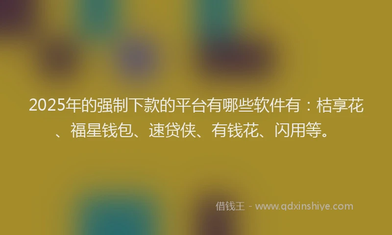 2025年的强制下款的平台有哪些软件有：桔享花、福星钱包、速贷侠、有钱花、闪用等。