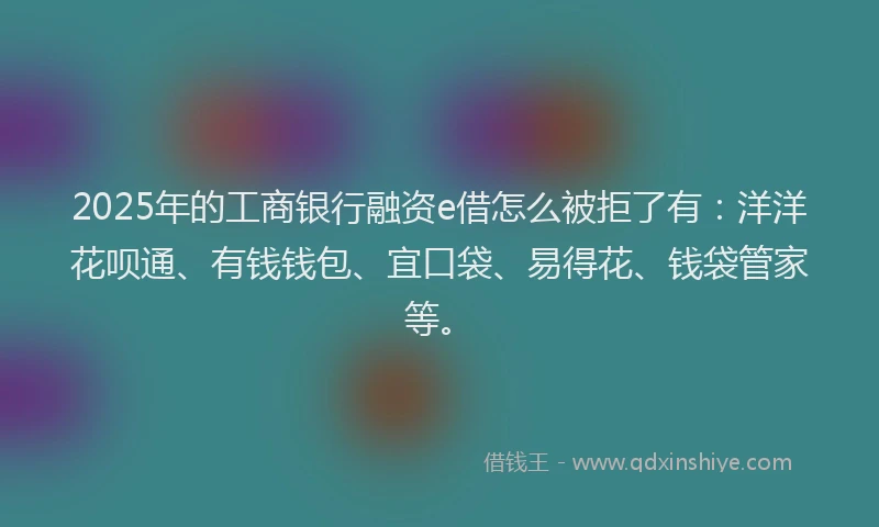 2025年的工商银行融资e借怎么被拒了有：洋洋花呗通、有钱钱包、宜口袋、易得花、钱袋管家等。