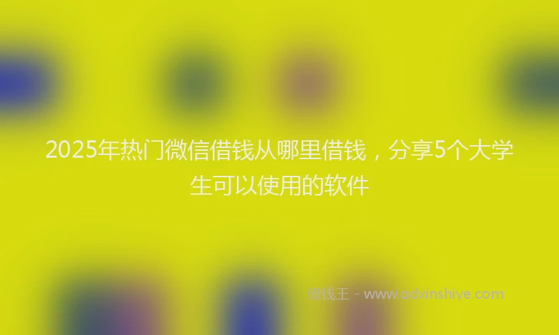 2025年热门微信借钱从哪里借钱，分享5个大学生可以使用的软件