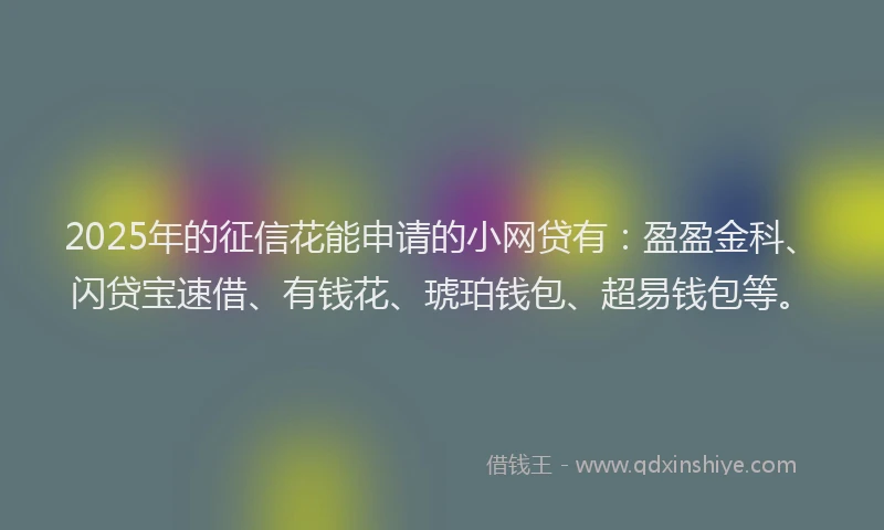 2025年的征信花能申请的小网贷有：盈盈金科、闪贷宝速借、有钱花、琥珀钱包、超易钱包等。