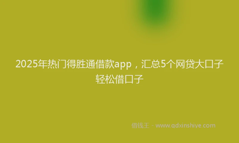 2025年热门得胜通借款app，汇总5个网贷大口子轻松借口子