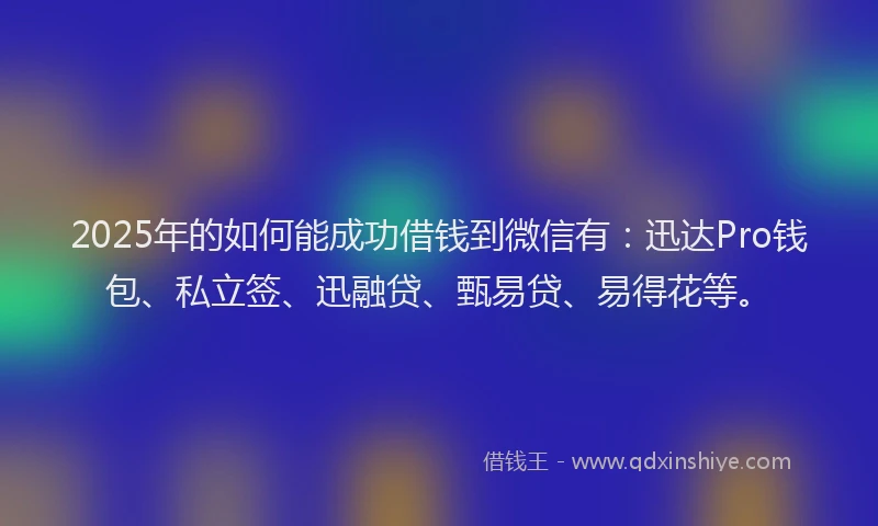2025年的如何能成功借钱到微信有：迅达Pro钱包、私立签、迅融贷、甄易贷、易得花等。