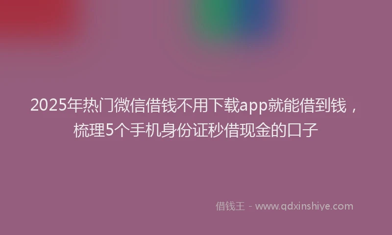 2025年热门微信借钱不用下载app就能借到钱，梳理5个手机身份证秒借现金的口子