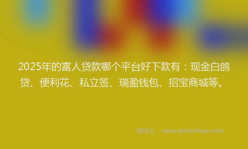 2025年的富人贷款哪个平台好下款有：现金白鸽贷、便利花、私立签、瑞盈钱包、招宝商城等。
