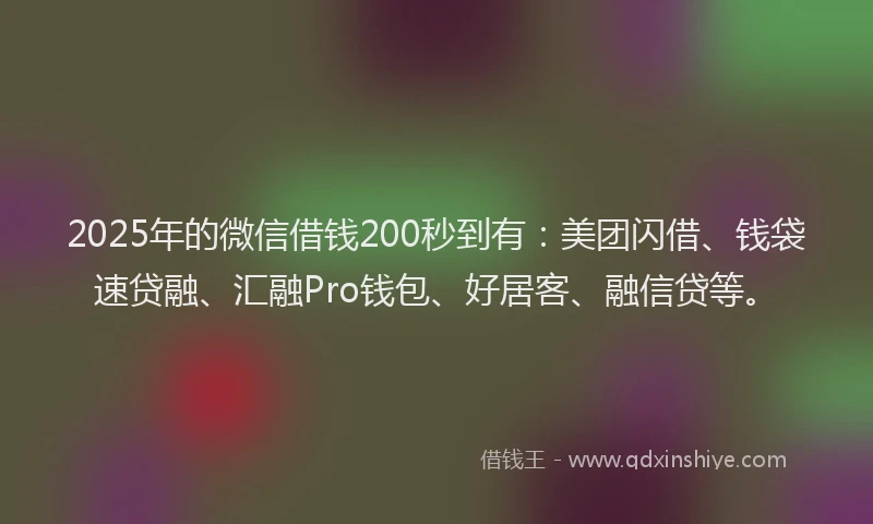 2025年的微信借钱200秒到有：美团闪借、钱袋速贷融、汇融Pro钱包、好居客、融信贷等。