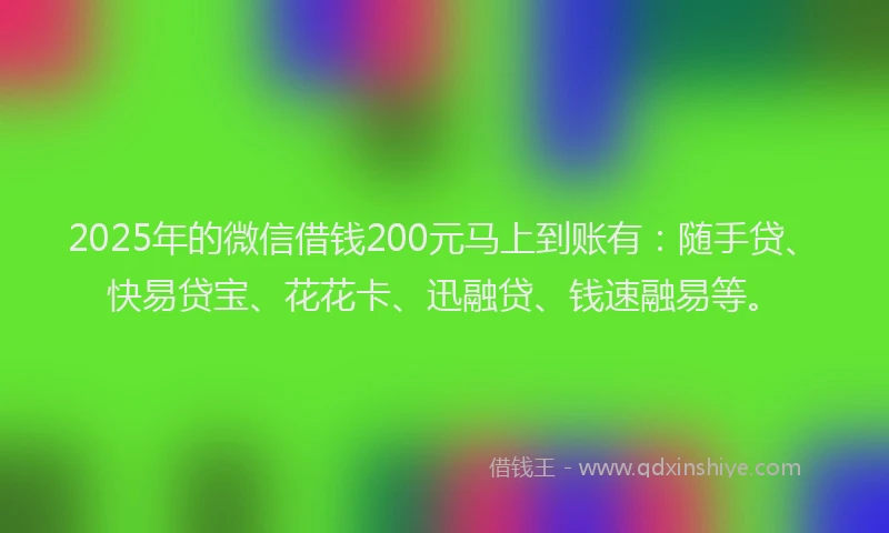 2025年的微信借钱200元马上到账有：随手贷、快易贷宝、花花卡、迅融贷、钱速融易等。