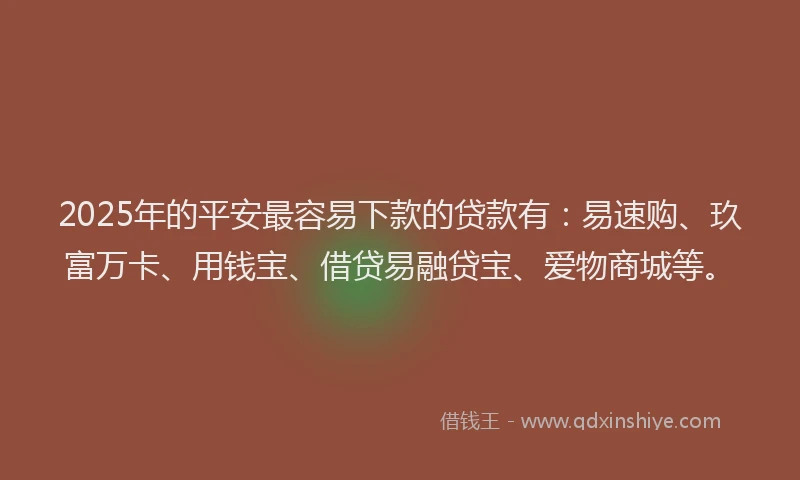 2025年的平安最容易下款的贷款有：易速购、玖富万卡、用钱宝、借贷易融贷宝、爱物商城等。