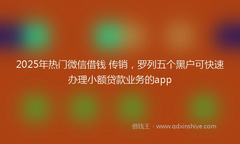 2025年热门微信借钱 传销，罗列五个黑户可快速办理小额贷款业务的app