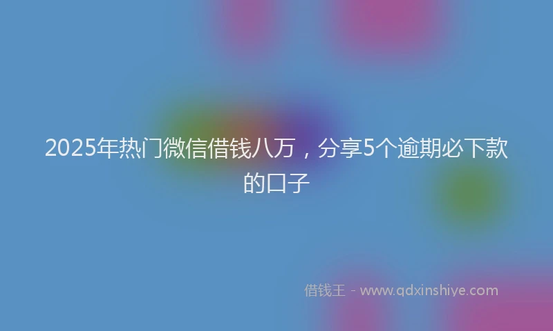 2025年热门微信借钱八万，分享5个逾期必下款的口子