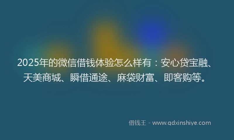 2025年的微信借钱体验怎么样有：安心贷宝融、天美商城、瞬借通途、麻袋财富、即客购等。