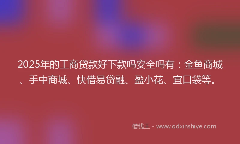 2025年的工商贷款好下款吗安全吗有：金鱼商城、手中商城、快借易贷融、盈小花、宜口袋等。