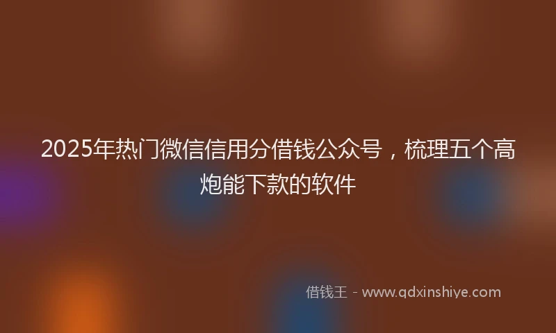 2025年热门微信信用分借钱公众号，梳理五个高炮能下款的软件