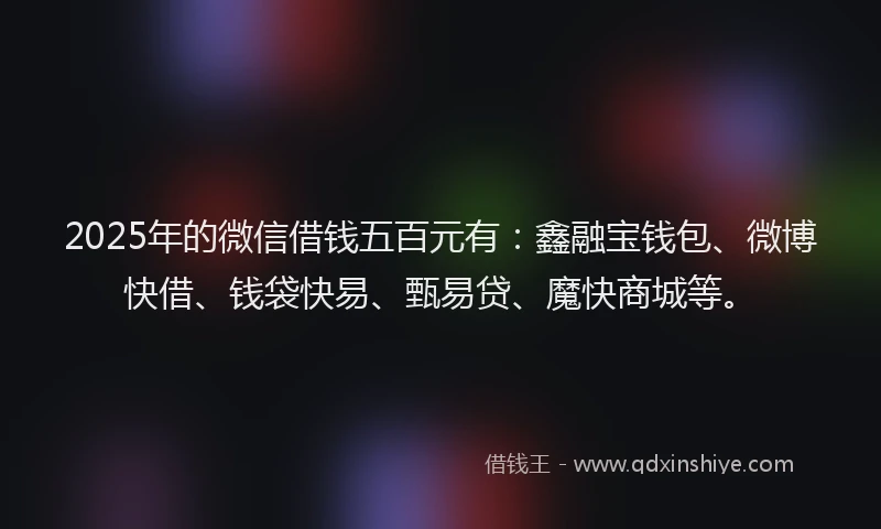 2025年的微信借钱五百元有：鑫融宝钱包、微博快借、钱袋快易、甄易贷、魔快商城等。