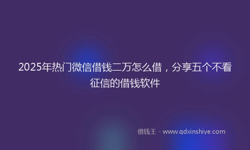 2025年热门微信借钱二万怎么借，分享五个不看征信的借钱软件