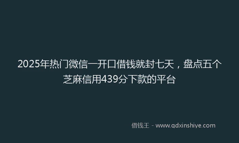 2025年热门微信一开口借钱就封七天，盘点五个芝麻信用439分下款的平台