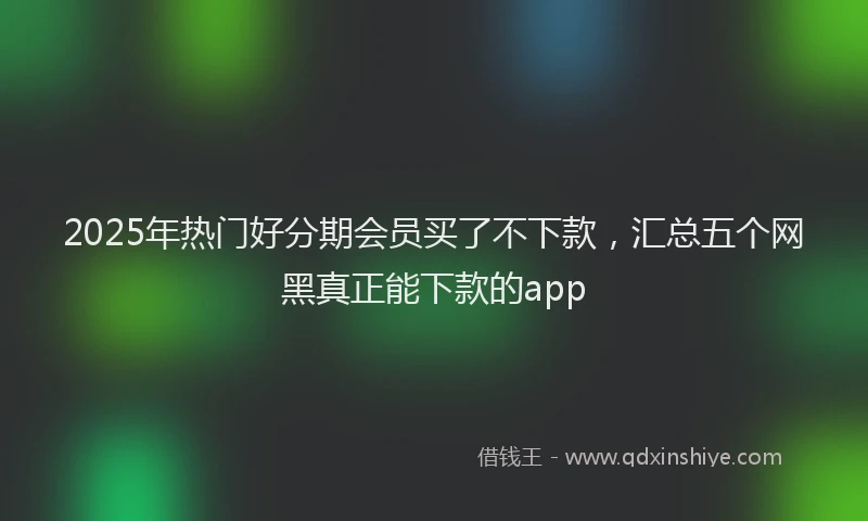 2025年热门好分期会员买了不下款，汇总五个网黑真正能下款的app